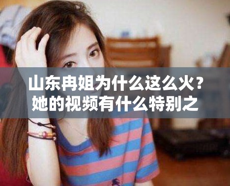 山东冉姐为什么这么火？她的视频有什么特别之处？