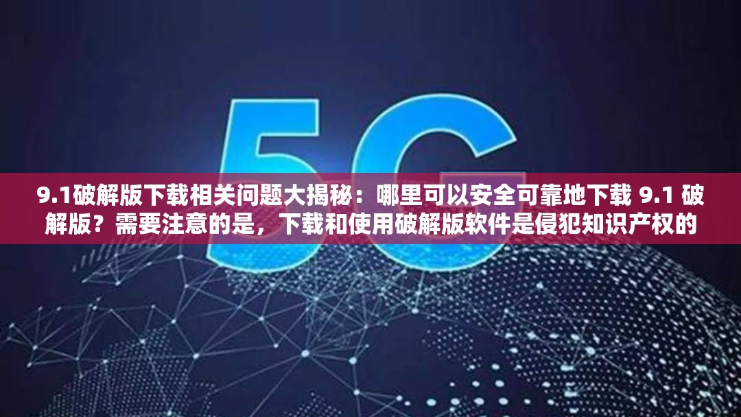 9.1破解版下载相关问题大揭秘：哪里可以安全可靠地下载 9.1 破解版？需要注意的是，下载和使用破解版软件是侵犯知识产权的行为，可能会带来法律风险和安全隐患，不建议这样做