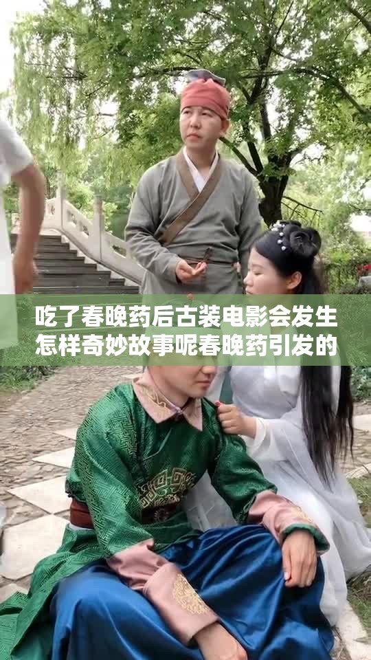 吃了春晚药后古装电影会发生怎样奇妙故事呢春晚药引发的古装电影神秘剧情大揭秘吃了春晚药后的古装电影究竟有何独特之处