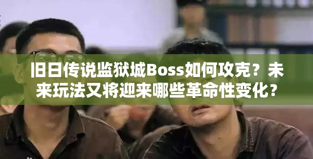 旧日传说监狱城Boss如何攻克？未来玩法又将迎来哪些革命性变化？