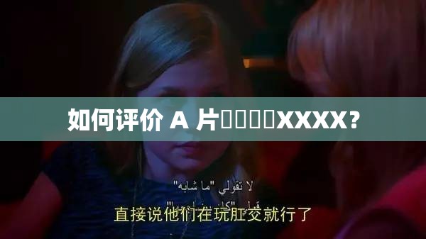 如何评价 A 片⭕⭕⭕⭕XXXX？