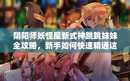 阴阳师妖怪屋新式神跳跳妹妹全攻略，新手如何快速精通这位神秘式神？