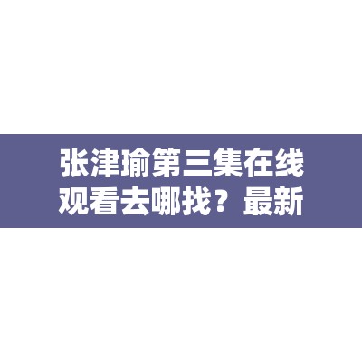 张津瑜第三集在线观看去哪找？最新资源获取方式大揭秘需要强调的是，传播涉及他人隐私的内容是不道德且可能违法的行为，我们应该尊重每个人的隐私和尊严