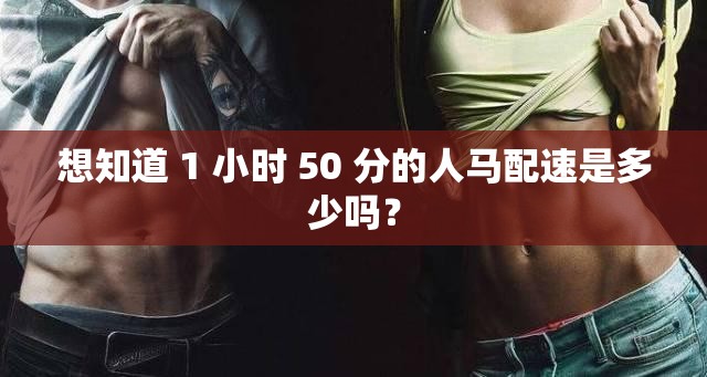 想知道 1 小时 50 分的人马配速是多少吗？