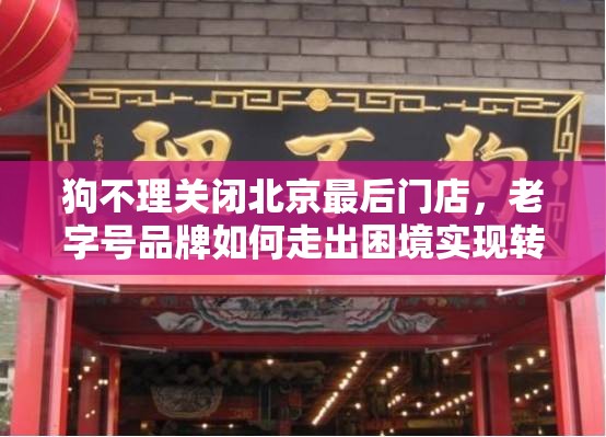 狗不理关闭北京最后门店，老字号品牌如何走出困境实现转型？