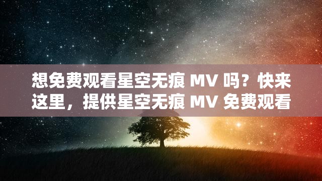 想免费观看星空无痕 MV 吗？快来这里，提供星空无痕 MV 免费观看全攻略