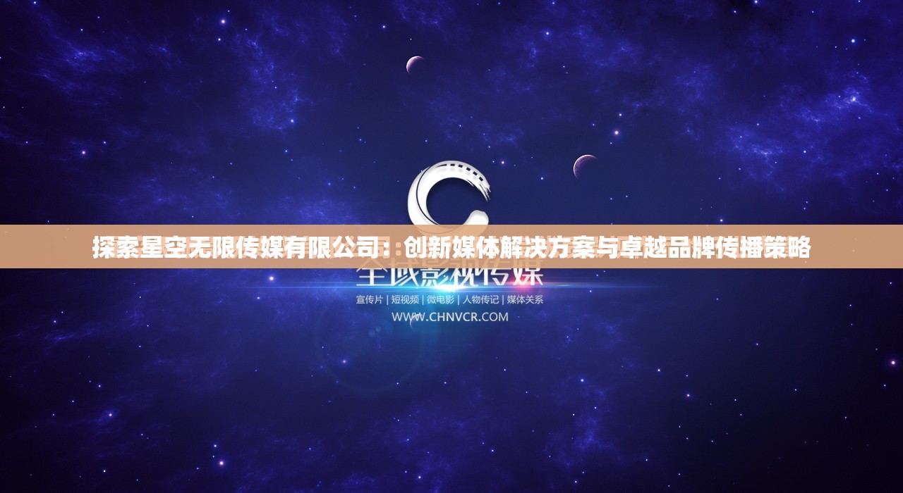 探索星空无限传媒有限公司：创新媒体解决方案与卓越品牌传播策略