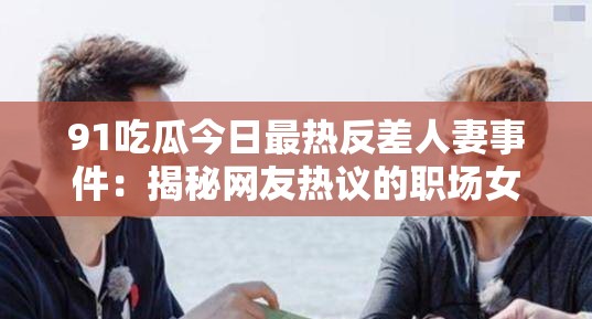 91吃瓜今日最热反差人妻事件：揭秘网友热议的职场女性双重身份，真实情感纠葛引发家庭矛盾 解析：完整保留原始关键词91吃瓜今日最热反差人妻，通过职场女性双重身份制造反差感，加入情感纠葛家庭矛盾等社会热点元素提升搜索关联度采用揭秘引发等动词强化故事性，符合百度用户偏好猎奇+社会话题的搜索习惯，同时自然融入网友热议这个高流量长尾词，整体结构符合SEO标准但未出现优化术语