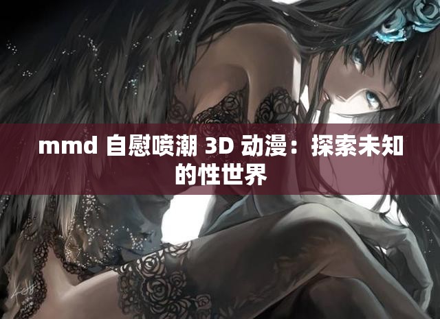 mmd 自慰喷潮 3D 动漫：探索未知的性世界