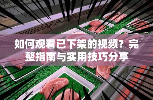 如何观看已下架的视频？完整指南与实用技巧分享