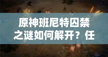 原神班尼特囚禁之谜如何解开？任务攻略及未来玩法大猜想