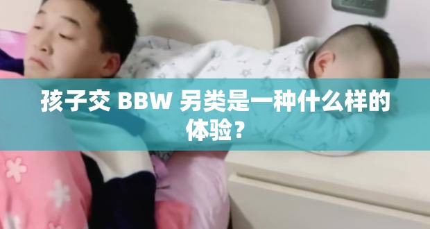 孩子交 BBW 另类是一种什么样的体验？