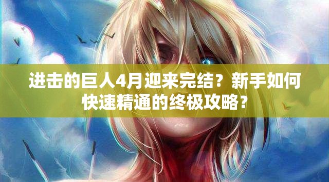 进击的巨人4月迎来完结？新手如何快速精通的终极攻略？