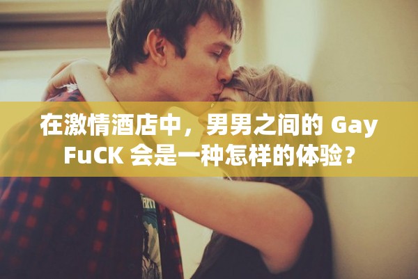 在激情酒店中，男男之间的 GayFuCK 会是一种怎样的体验？