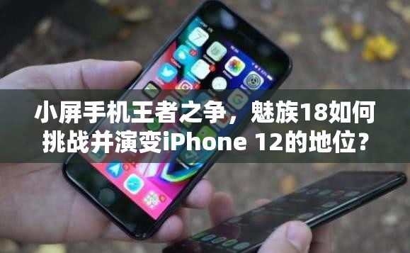 小屏手机王者之争，魅族18如何挑战并演变iPhone 12的地位？