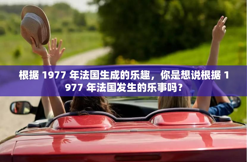 根据 1977 年法国生成的乐趣，你是想说根据 1977 年法国发生的乐事吗？