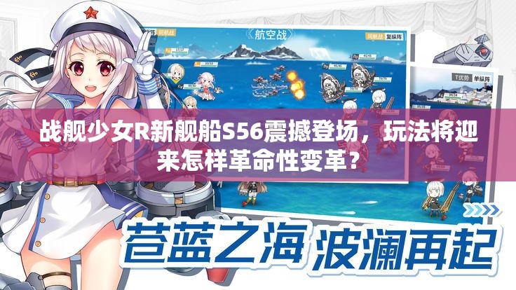 战舰少女R新舰船S56震撼登场，玩法将迎来怎样革命性变革？