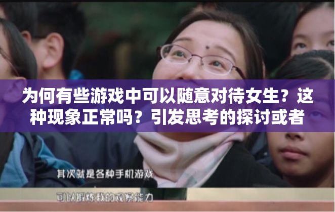 为何有些游戏中可以随意对待女生？这种现象正常吗？引发思考的探讨或者：当下那些能随意对待女生的游戏到底怎么了？深度剖析与质疑