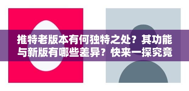 推特老版本有何独特之处？其功能与新版有哪些差异？快来一探究竟