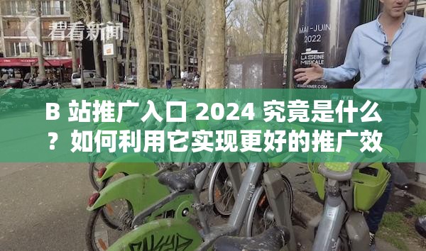 B 站推广入口 2024 究竟是什么？如何利用它实现更好的推广效果？