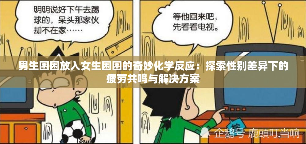 男生困困放入女生困困的奇妙化学反应：探索性别差异下的疲劳共鸣与解决方案