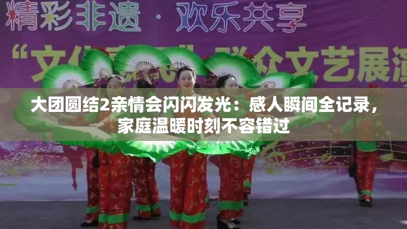 大团圆结2亲情会闪闪发光：感人瞬间全记录，家庭温暖时刻不容错过