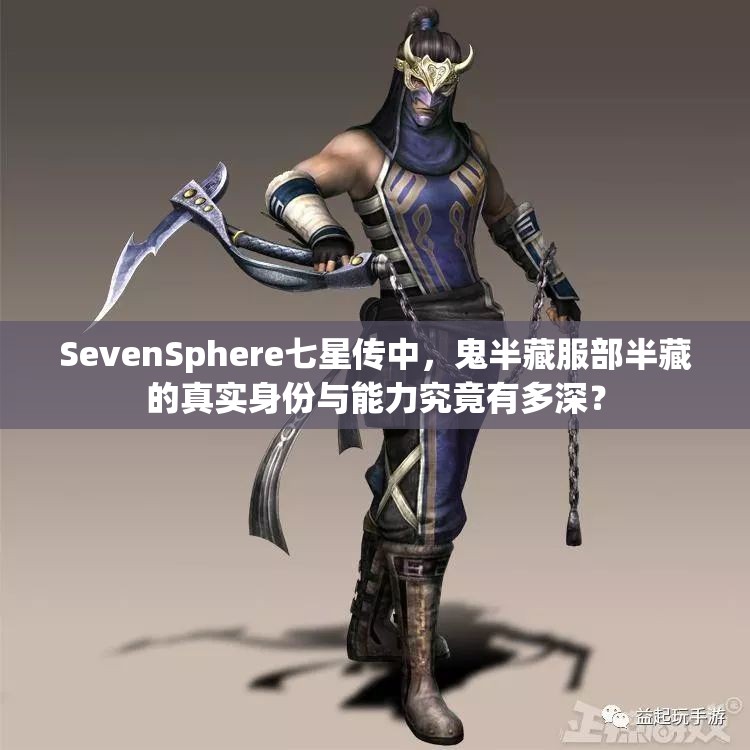 SevenSphere七星传中，鬼半藏服部半藏的真实身份与能力究竟有多深？