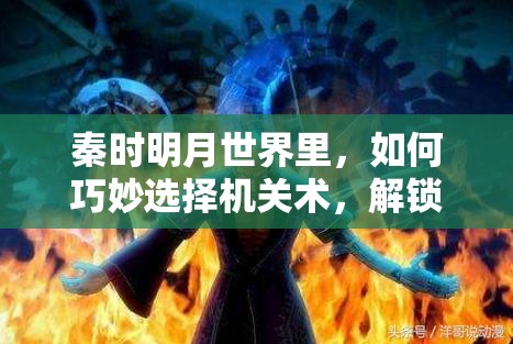 秦时明月世界里，如何巧妙选择机关术，解锁并揭开古代智慧的终极奥秘？