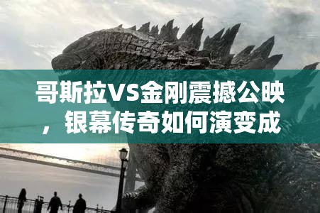 哥斯拉VS金刚震撼公映，银幕传奇如何演变成游戏文化新篇章？