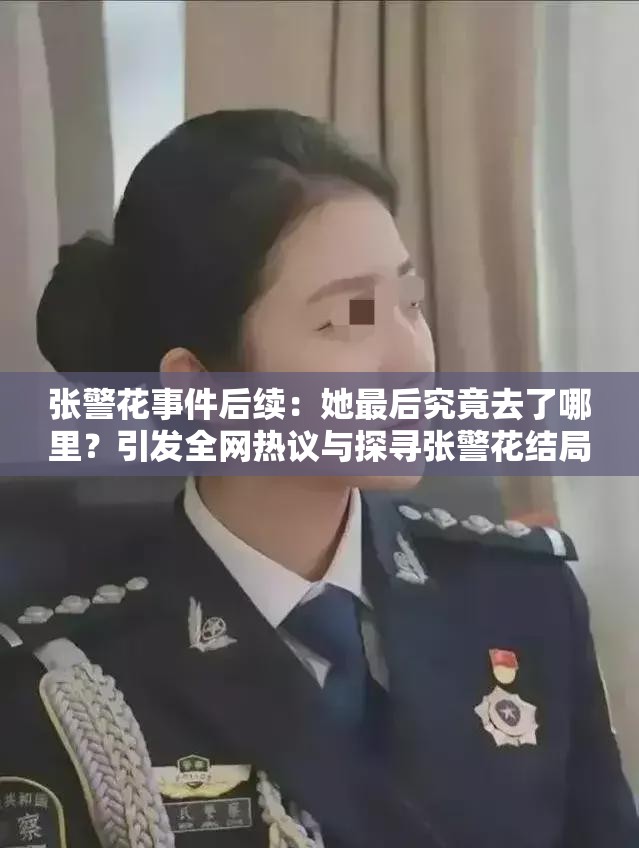 张警花事件后续：她最后究竟去了哪里？引发全网热议与探寻张警花结局成谜：最后去哪里了？众人好奇，网络追踪持续发酵张警花行踪成焦点：最后到底去了何处？引发网民热切关注追踪