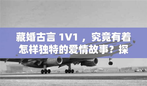 藏婚古言 1V1 ，究竟有着怎样独特的爱情故事？探秘藏婚背后的深情