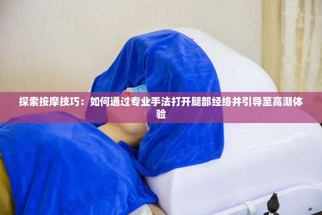 探索按摩技巧：如何通过专业手法打开腿部经络并引导至高潮体验