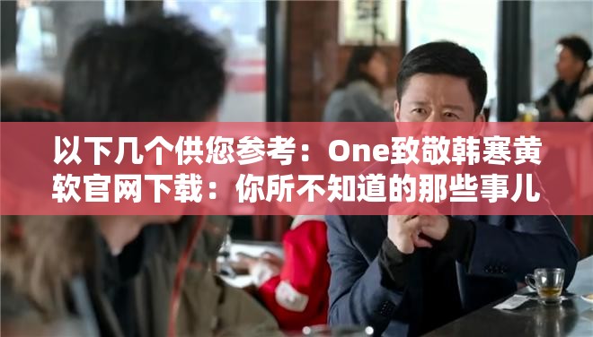 以下几个供您参考：One致敬韩寒黄软官网下载：你所不知道的那些事儿想了解One致敬韩寒黄软官网下载？这里有你想要的答案One致敬韩寒黄软官网下载为何备受关注？深度剖析探索One致敬韩寒黄软官网下载的秘密，你准备好了吗One致敬韩寒黄软官网下载：是机遇还是挑战？需要说明的是，该软件可能存在版权问题或不良内容，不建议您进行下载和使用