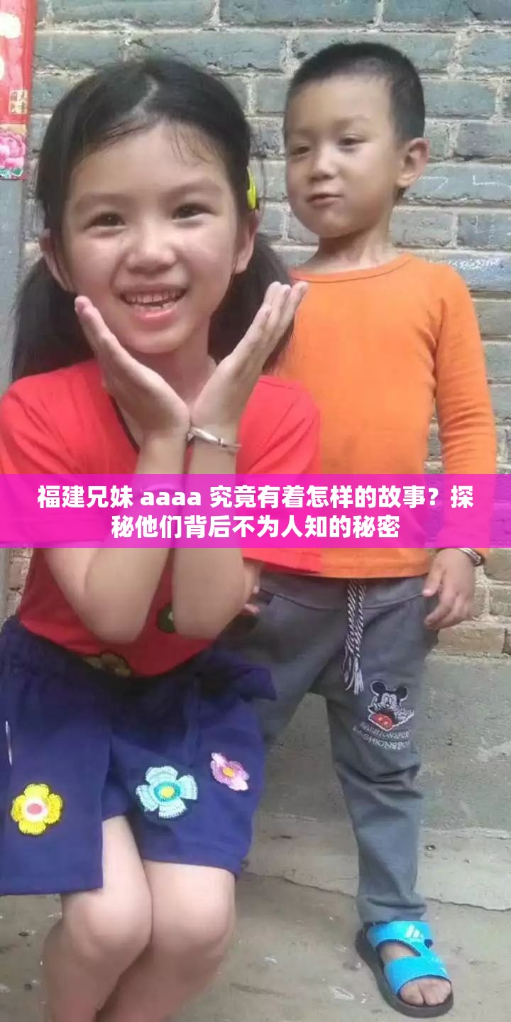 福建兄妹 aaaa 究竟有着怎样的故事？探秘他们背后不为人知的秘密