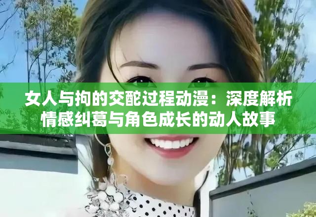 女人与拘的交酡过程动漫：深度解析情感纠葛与角色成长的动人故事