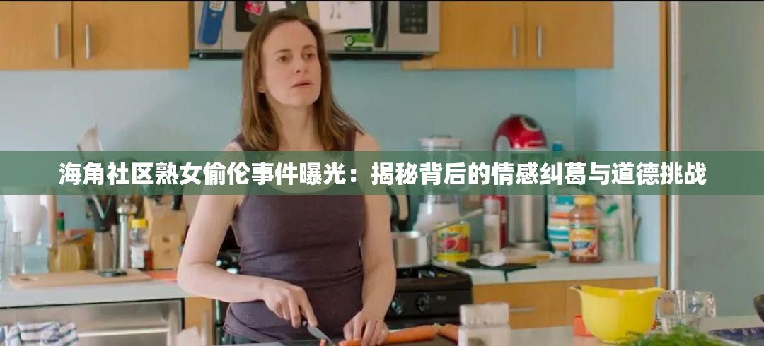 海角社区熟女偷伦事件曝光：揭秘背后的情感纠葛与道德挑战