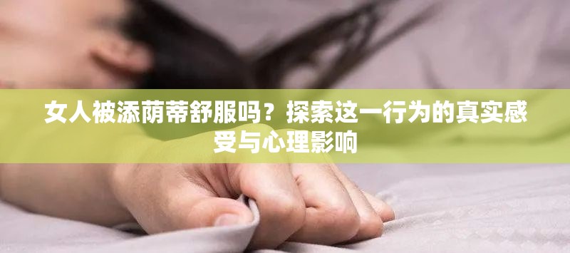 女人被添荫蒂舒服吗？探索这一行为的真实感受与心理影响