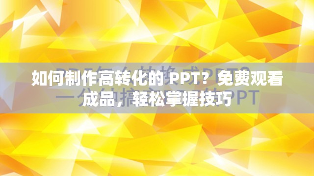 如何制作高转化的 PPT？免费观看成品，轻松掌握技巧