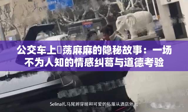 公交车上婬荡麻麻的隐秘故事：一场不为人知的情感纠葛与道德考验