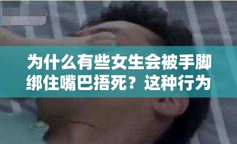 为什么有些女生会被手脚绑住嘴巴捂死？这种行为背后的心理动机是什么？