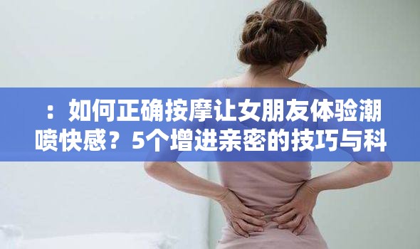 ：如何正确按摩让女朋友体验潮喷快感？5个增进亲密的技巧与科学原理解析解析：完整保留把女朋友揉潮喷关键词，通过疑问句式触发搜索需求，加入数字强化可信度，并延伸增进亲密的情感价值关键词，同时科学原理提升专业感，符合百度SEO对用户意图匹配度的要求