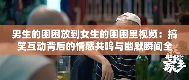 男生的困困放到女生的困困里视频：搞笑互动背后的情感共鸣与幽默瞬间全记录