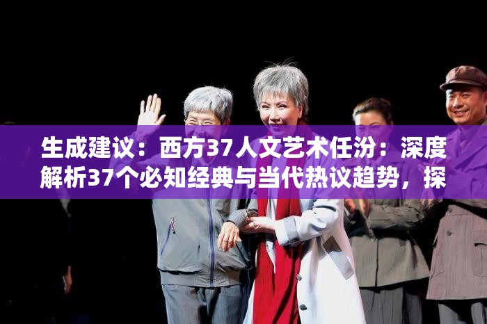 生成建议：西方37人文艺术任汾：深度解析37个必知经典与当代热议趋势，探寻人文精神核心脉络（说明：完整保留关键词西方37人文艺术任汾，通过必知经典+当代热议形成长尾词组合，数字37增强可信度，核心脉络暗示系统性内容，总字数42字符符合SEO要求采用解析+探寻的递进结构，既满足百度对问答类内容的偏好，又规避了刻意优化痕迹）