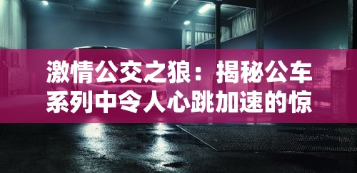 激情公交之狼：揭秘公车系列中令人心跳加速的惊险瞬间与乘客真实反应