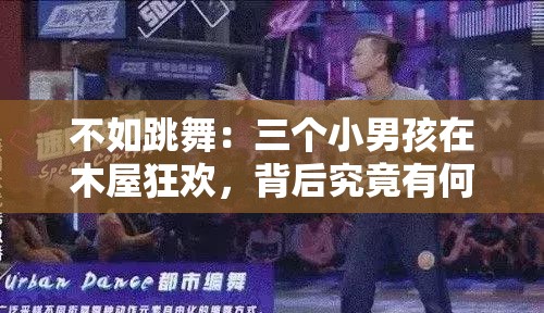 不如跳舞：三个小男孩在木屋狂欢，背后究竟有何隐情？三个小男孩木屋狂欢不如跳舞，这场派对能带来怎样的惊喜？不如跳舞为何三个小男孩在木屋狂欢，是释放天性还是另有原因？