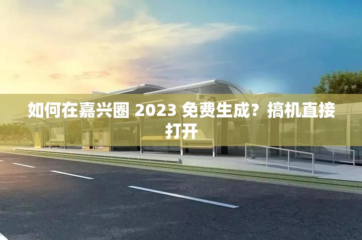 如何在嘉兴圈 2023 免费生成？搞机直接打开