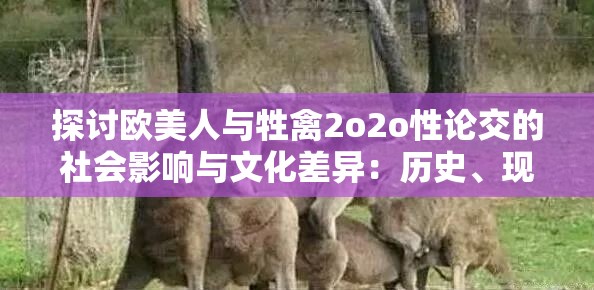 探讨欧美人与牲禽2o2o性论交的社会影响与文化差异：历史、现状与未来趋势分析