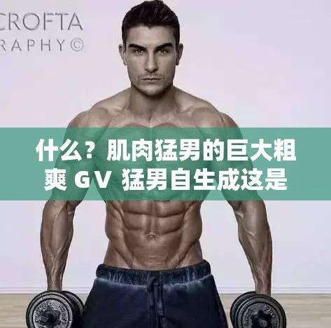 什么？肌肉猛男的巨大粗爽 GⅤ 猛男自生成这是什么逆天操作？