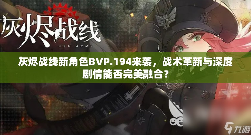 灰烬战线新角色BVP.194来袭，战术革新与深度剧情能否完美融合？