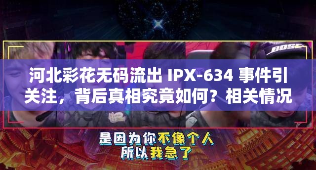 河北彩花无码流出 IPX-634 事件引关注，背后真相究竟如何？相关情况大揭秘